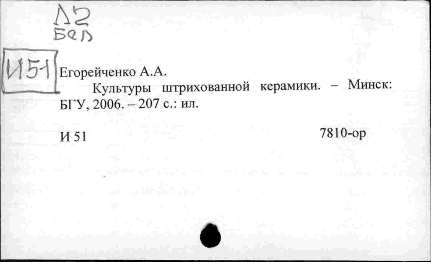 ﻿t :	Егорейченко A.A.
.	Культуры штрихованной керамики. — Минск:
БГУ, 2006.-207 с.: ил.
И51
7810-ор